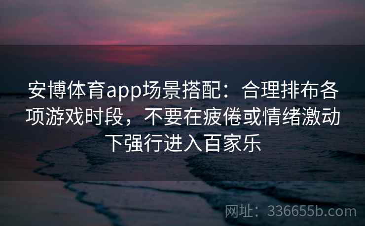 安博体育app场景搭配：合理排布各项游戏时段，不要在疲倦或情绪激动下强行进入百家乐