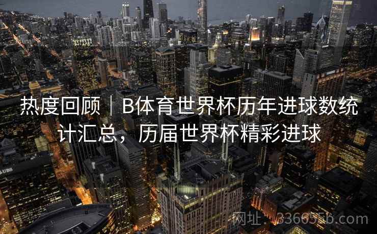热度回顾｜B体育世界杯历年进球数统计汇总，历届世界杯精彩进球