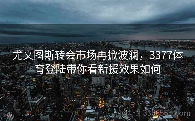 尤文图斯转会市场再掀波澜，3377体育登陆带你看新援效果如何