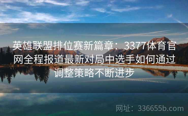 英雄联盟排位赛新篇章:3377体育官网全程报道最新对局中选手如何通过调整策略不断进步 英雄联盟排位赛新篇章:3377体育官网全程报道最新对局中选手如何通过调整策略不断进步
