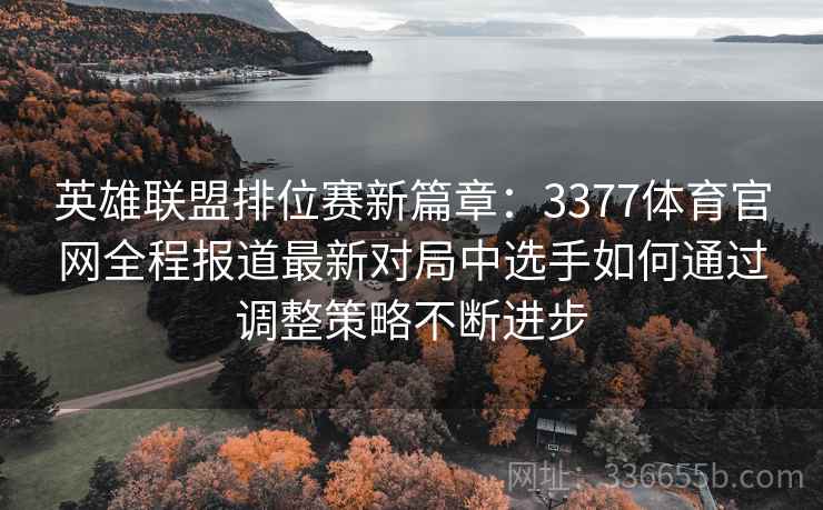 英雄联盟排位赛新篇章:3377体育官网全程报道最新对局中选手如何通过调整策略不断进步 英雄联盟排位赛新篇章:3377体育官网全程报道最新对局中选手如何通过调整策略不断进步