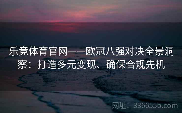乐竞体育官网——欧冠八强对决全景洞察：打造多元变现、确保合规先机