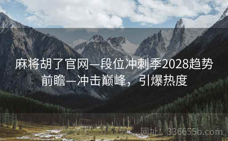 麻将胡了官网—段位冲刺季2028趋势前瞻—冲击巅峰,引爆热度 麻将胡了官网—段位冲刺季2028趋势前瞻—冲击巅峰,引爆热度