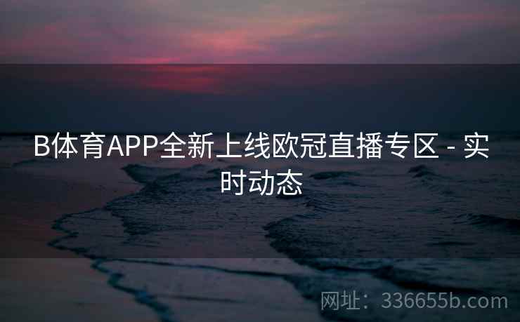 B体育APP全新上线欧冠直播专区 - 实时动态