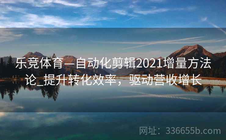 乐竞体育—自动化剪辑2021增量方法论_提升转化效率，驱动营收增长
