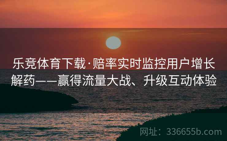 乐竞体育下载·赔率实时监控用户增长解药——赢得流量大战、升级互动体验