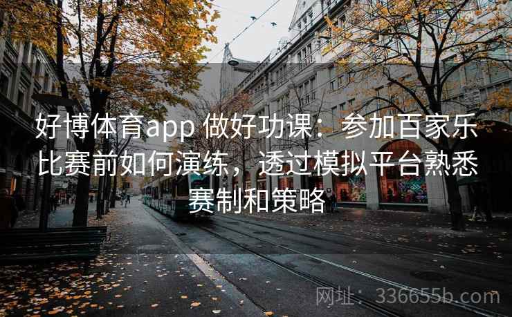 好博体育app 做好功课：参加百家乐比赛前如何演练，透过模拟平台熟悉赛制和策略