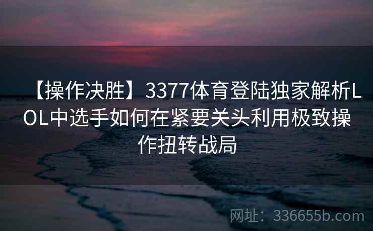 【操作决胜】3377体育登陆独家解析LOL中选手如何在紧要关头利用极致操作扭转战局 【操作决胜】3377体育登陆独家解析LOL中选手如何在紧要关头利用极致操作扭转战局