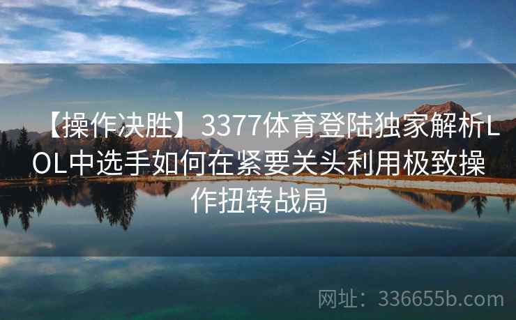 【操作决胜】3377体育登陆独家解析LOL中选手如何在紧要关头利用极致操作扭转战局