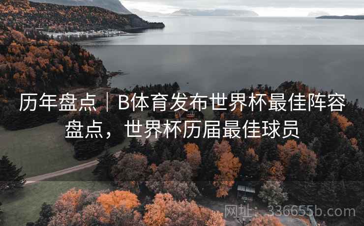 历年盘点｜B体育发布世界杯最佳阵容盘点，世界杯历届最佳球员