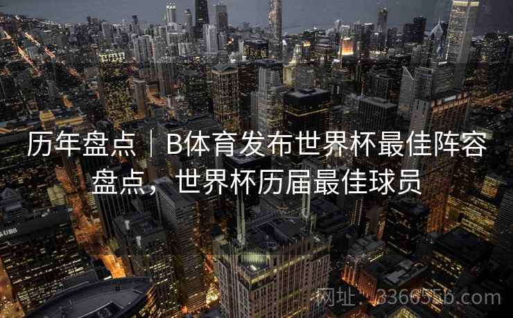 历年盘点|B体育发布世界杯最佳阵容盘点,世界杯历届最佳球员 历年盘点|B体育发布世界杯最佳阵容盘点,世界杯历届最佳球员