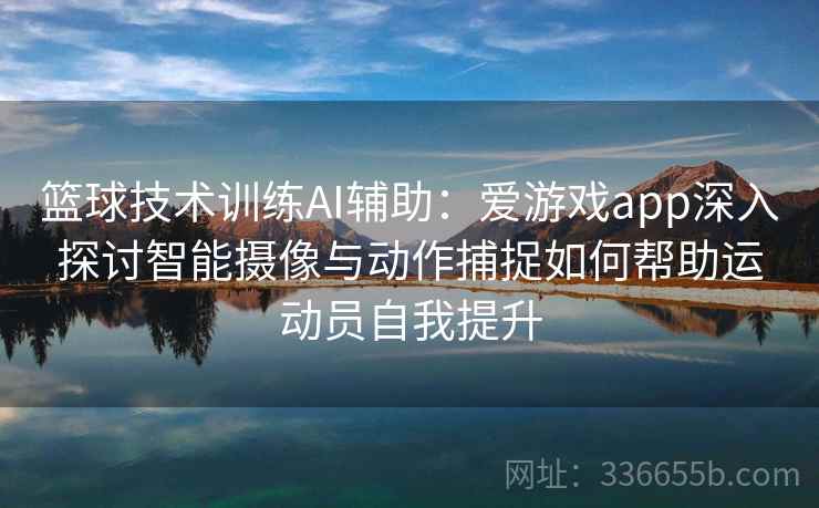 篮球技术训练AI辅助:爱游戏app深入探讨智能摄像与动作捕捉如何帮助运动员自我提升 篮球技术训练AI辅助:爱游戏app深入探讨智能摄像与动作捕捉如何帮助运动员自我提升