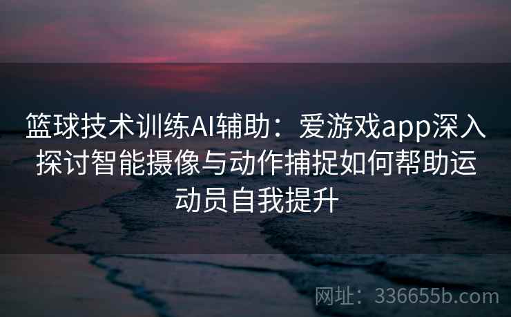 篮球技术训练AI辅助:爱游戏app深入探讨智能摄像与动作捕捉如何帮助运动员自我提升 篮球技术训练AI辅助:爱游戏app深入探讨智能摄像与动作捕捉如何帮助运动员自我提升