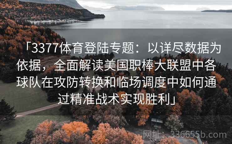 「3377体育登陆专题:以详尽数据为依据,全面解读美国职棒大联盟中各球队在攻防转换和临场调度中如何通过精准战术实现胜利」 「3377体育登陆专题:以详尽数据为依据,全面解读美国职棒大联盟中各球队在攻防转换和临场调度中如何通过精准战术实现胜利」