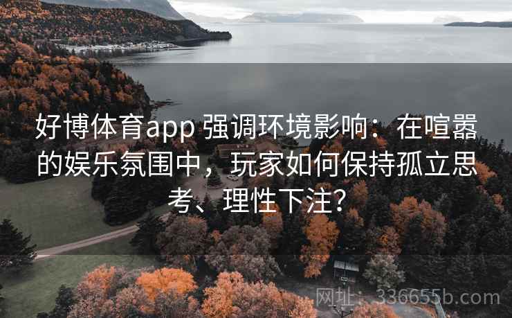 好博体育app 强调环境影响:在喧嚣的娱乐氛围中,玩家如何保持孤立思考、理性下注? 好博体育app 强调环境影响:在喧嚣的娱乐氛围中,玩家如何保持孤立思考、理性下注?