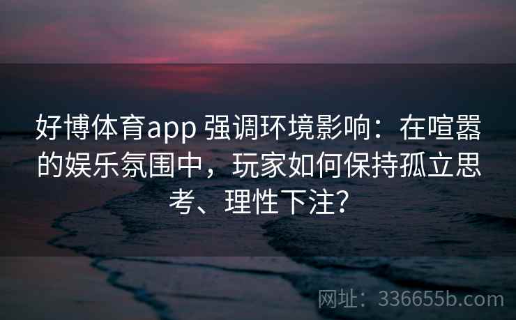 好博体育app 强调环境影响：在喧嚣的娱乐氛围中，玩家如何保持孤立思考、理性下注？