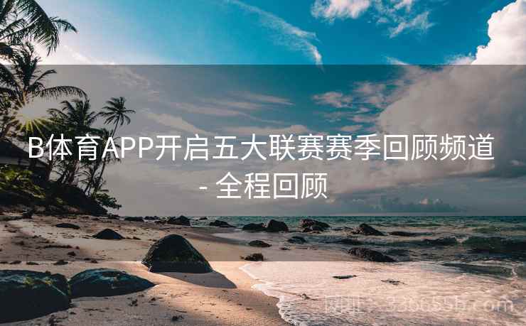B体育APP开启五大联赛赛季回顾频道 - 全程回顾