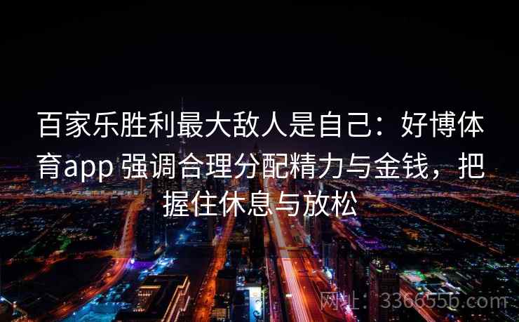 百家乐胜利最大敌人是自己:好博体育app 强调合理分配精力与金钱,把握住休息与放松 百家乐胜利最大敌人是自己:好博体育app 强调合理分配精力与金钱,把握住休息与放松