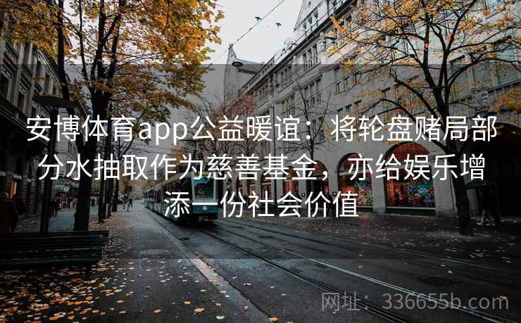 安博体育app公益暖谊：将轮盘赌局部分水抽取作为慈善基金，亦给娱乐增添一份社会价值