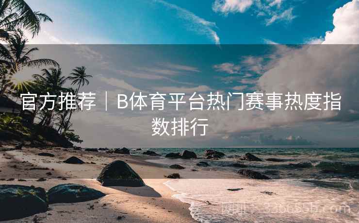 官方推荐｜B体育平台热门赛事热度指数排行