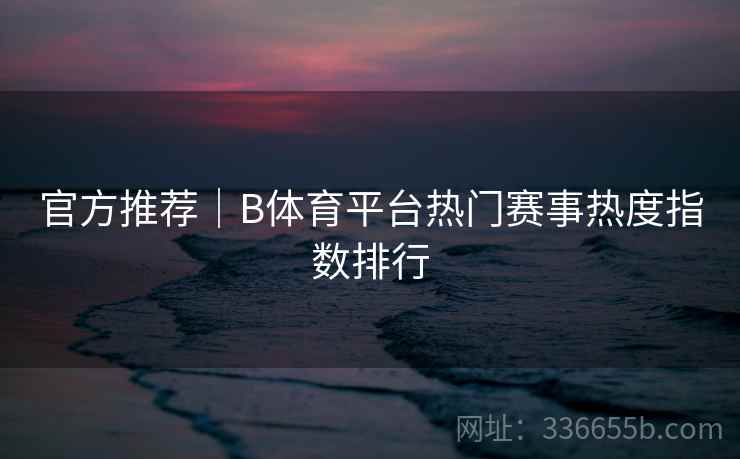官方推荐|B体育平台热门赛事热度指数排行 官方推荐|B体育平台热门赛事热度指数排行
