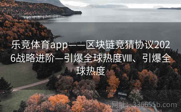 乐竞体育app——区块链竞猜协议2026战略进阶—引爆全球热度Ⅷ、引爆全球热度 乐竞体育app——区块链竞猜协议2026战略进阶—引爆全球热度Ⅷ、引爆全球热度