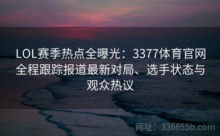 LOL赛季热点全曝光:3377体育官网全程跟踪报道最新对局、选手状态与观众热议 LOL赛季热点全曝光:3377体育官网全程跟踪报道最新对局、选手状态与观众热议