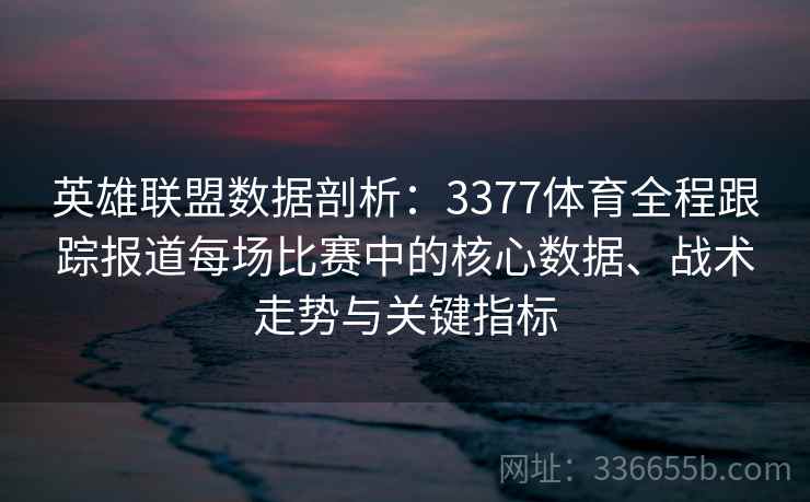 英雄联盟数据剖析：3377体育全程跟踪报道每场比赛中的核心数据、战术走势与关键指标