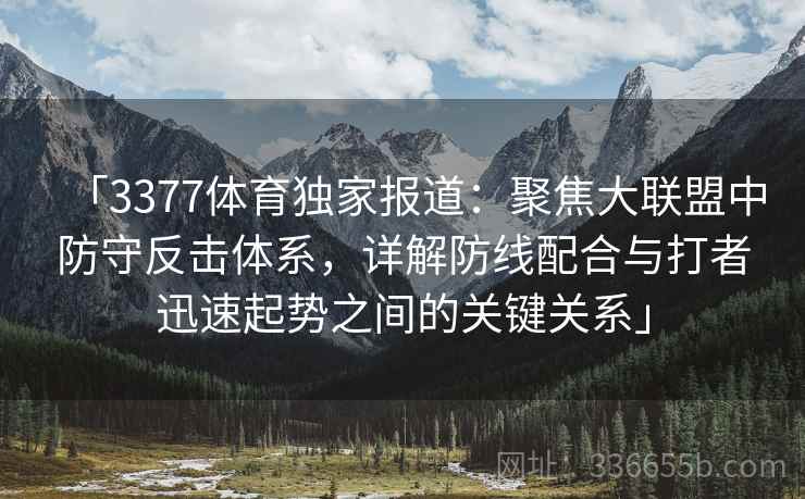 「3377体育独家报道:聚焦大联盟中防守反击体系,详解防线配合与打者迅速起势之间的关键关系」 「3377体育独家报道:聚焦大联盟中防守反击体系,详解防线配合与打者迅速起势之间的关键关系」