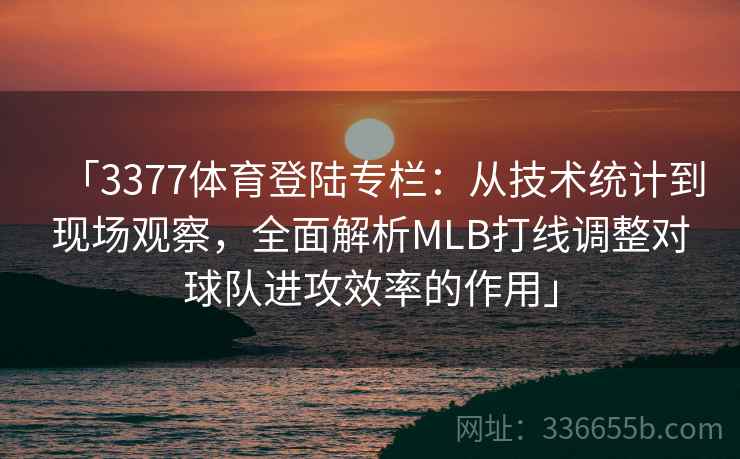 「3377体育登陆专栏：从技术统计到现场观察，全面解析MLB打线调整对球队进攻效率的作用」