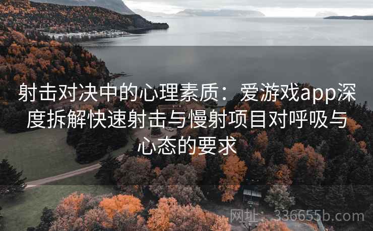 射击对决中的心理素质：爱游戏app深度拆解快速射击与慢射项目对呼吸与心态的要求