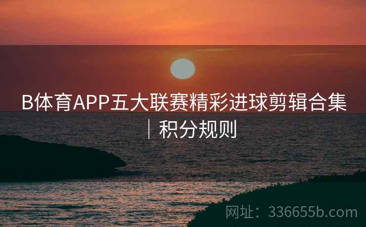 B体育APP五大联赛精彩进球剪辑合集｜积分规则