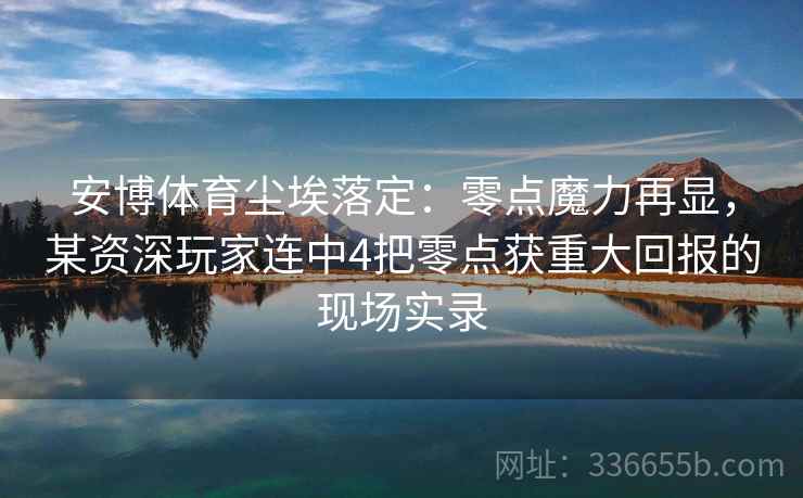 安博体育尘埃落定:零点魔力再显,某资深玩家连中4把零点获重大回报的现场实录 安博体育尘埃落定:零点魔力再显,某资深玩家连中4把零点获重大回报的现场实录