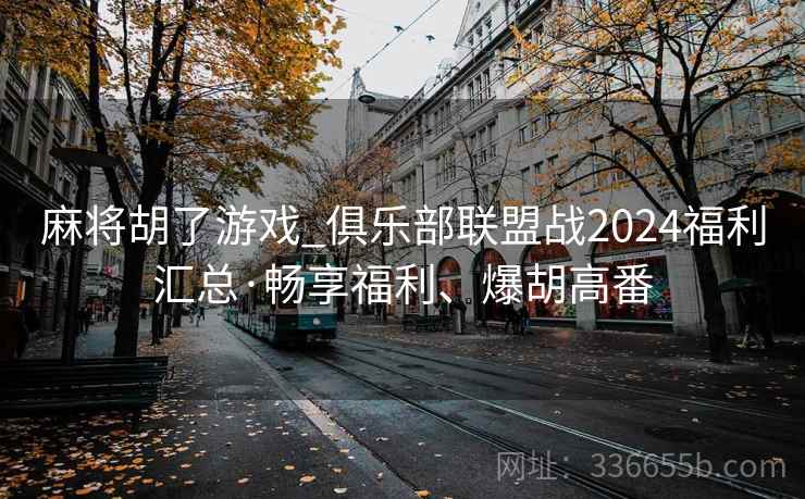 麻将胡了游戏_俱乐部联盟战2024福利汇总·畅享福利、爆胡高番 麻将胡了游戏_俱乐部联盟战2024福利汇总·畅享福利、爆胡高番