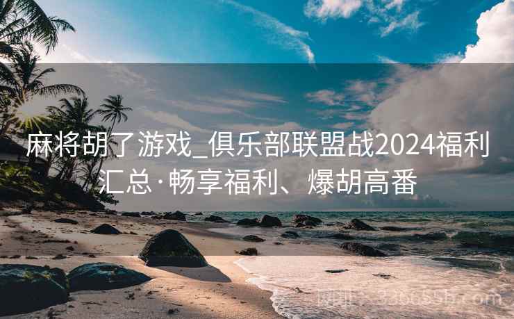 麻将胡了游戏_俱乐部联盟战2024福利汇总·畅享福利、爆胡高番