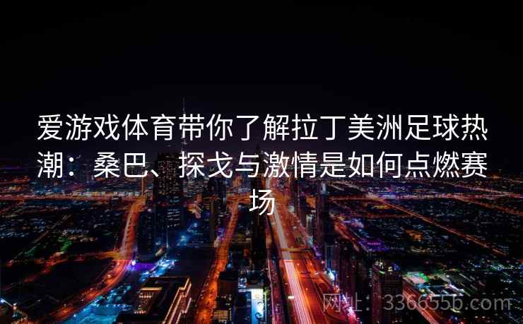 爱游戏体育带你了解拉丁美洲足球热潮：桑巴、探戈与激情是如何点燃赛场