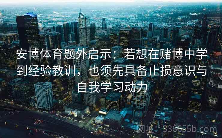 安博体育题外启示:若想在赌博中学到经验教训,也须先具备止损意识与自我学习动力 安博体育题外启示:若想在赌博中学到经验教训,也须先具备止损意识与自我学习动力