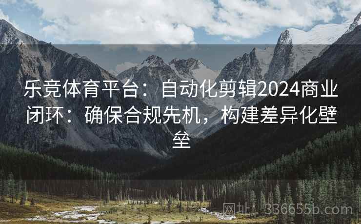 乐竞体育平台：自动化剪辑2024商业闭环：确保合规先机，构建差异化壁垒