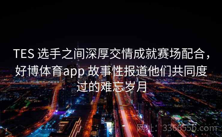TES 选手之间深厚交情成就赛场配合,好博体育app 故事性报道他们共同度过的难忘岁月 TES 选手之间深厚交情成就赛场配合,好博体育app 故事性报道他们共同度过的难忘岁月