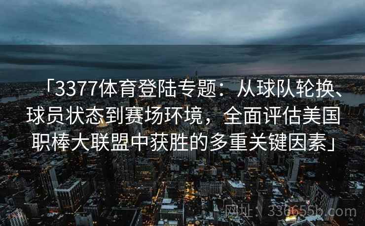 「3377体育登陆专题：从球队轮换、球员状态到赛场环境，全面评估美国职棒大联盟中获胜的多重关键因素」
