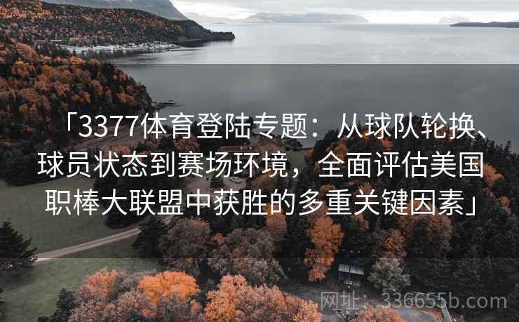 「3377体育登陆专题:从球队轮换、球员状态到赛场环境,全面评估美国职棒大联盟中获胜的多重关键因素」 「3377体育登陆专题:从球队轮换、球员状态到赛场环境,全面评估美国职棒大联盟中获胜的多重关键因素」