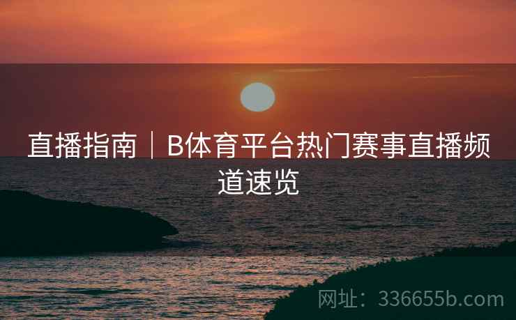 直播指南｜B体育平台热门赛事直播频道速览