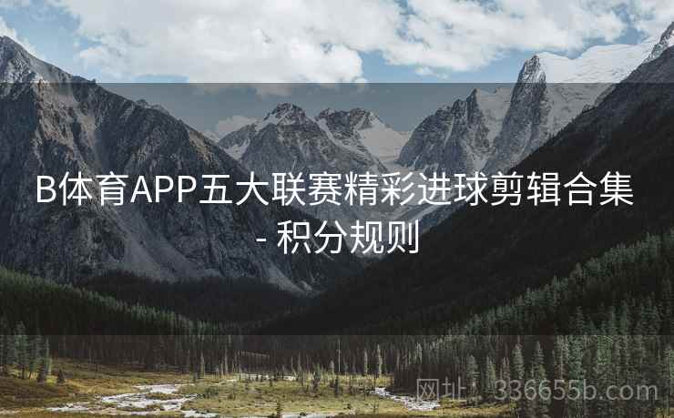 B体育APP五大联赛精彩进球剪辑合集 - 积分规则
