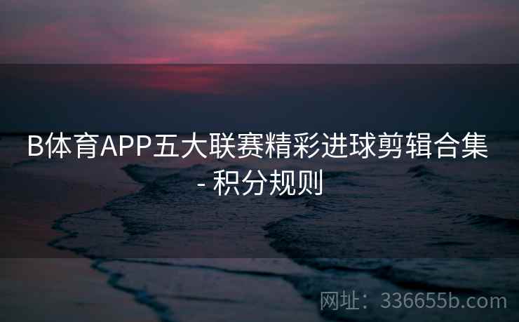 B体育APP五大联赛精彩进球剪辑合集 - 积分规则 B体育APP五大联赛精彩进球剪辑合集 - 积分规则