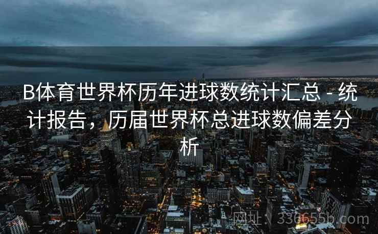 B体育世界杯历年进球数统计汇总 - 统计报告,历届世界杯总进球数偏差分析 B体育世界杯历年进球数统计汇总 - 统计报告,历届世界杯总进球数偏差分析