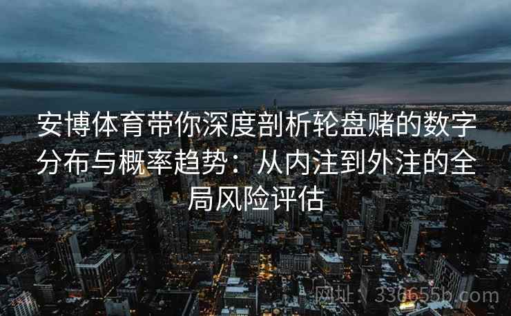 安博体育带你深度剖析轮盘赌的数字分布与概率趋势:从内注到外注的全局风险评估 安博体育带你深度剖析轮盘赌的数字分布与概率趋势:从内注到外注的全局风险评估