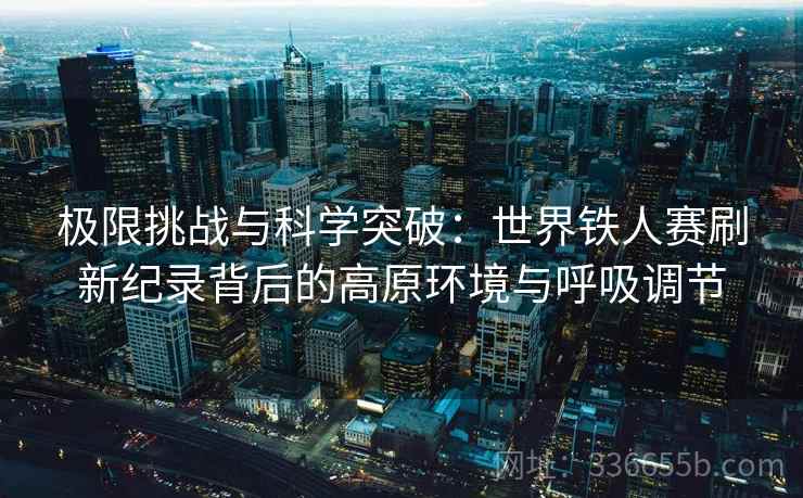 极限挑战与科学突破：世界铁人赛刷新纪录背后的高原环境与呼吸调节