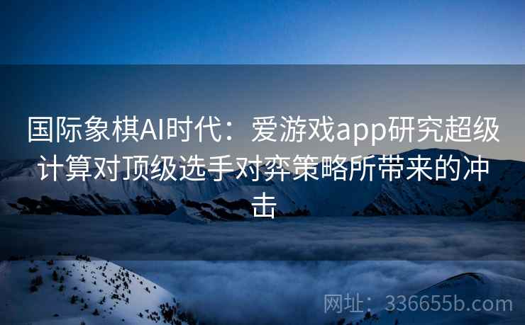 国际象棋AI时代：爱游戏app研究超级计算对顶级选手对弈策略所带来的冲击
