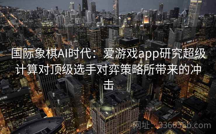 国际象棋AI时代:爱游戏app研究超级计算对顶级选手对弈策略所带来的冲击 国际象棋AI时代:爱游戏app研究超级计算对顶级选手对弈策略所带来的冲击