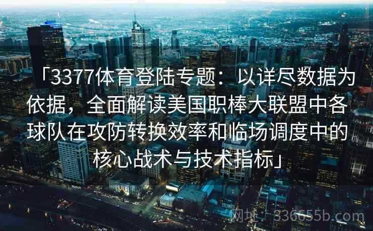 「3377体育登陆专题：以详尽数据为依据，全面解读美国职棒大联盟中各球队在攻防转换效率和临场调度中的核心战术与技术指标」